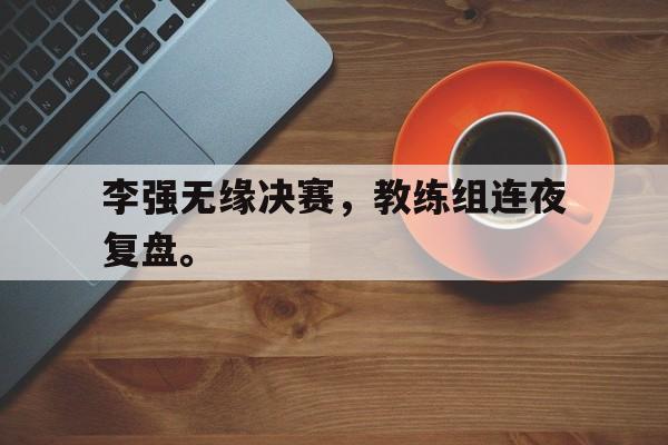 李强无缘决赛，教练组连夜复盘。