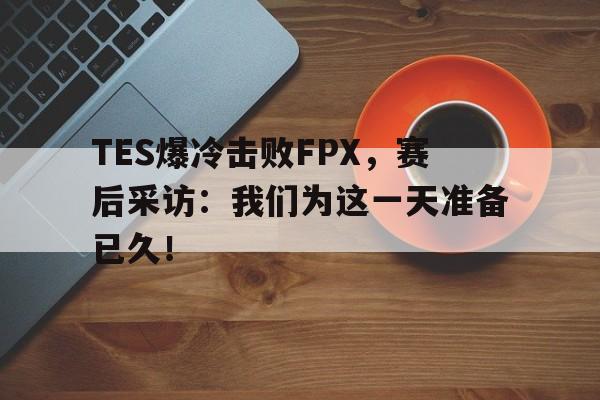 TES爆冷击败FPX，赛后采访：我们为这一天准备已久！