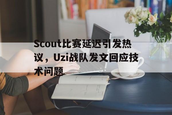 Scout比赛延迟引发热议，Uzi战队发文回应技术问题