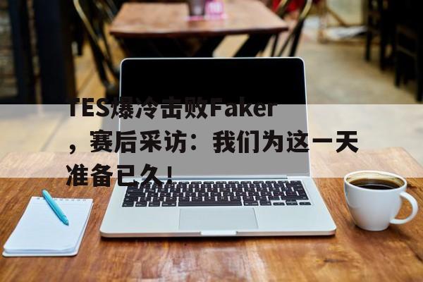 TES爆冷击败Faker，赛后采访：我们为这一天准备已久！