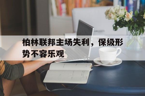 柏林联邦主场失利，保级形势不容乐观