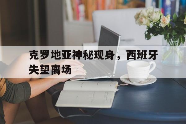 克罗地亚神秘现身，西班牙失望离场