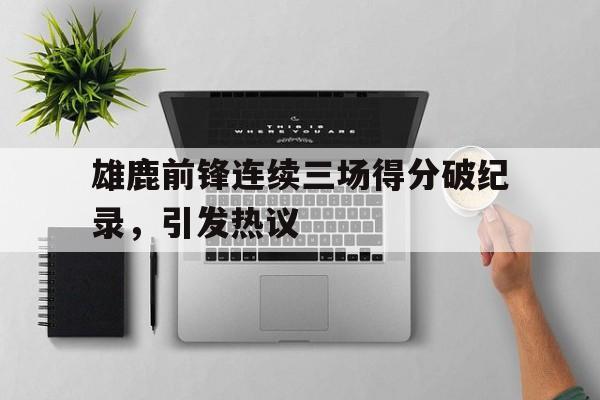雄鹿前锋连续三场得分破纪录，引发热议