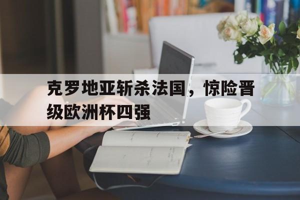 克罗地亚斩杀法国，惊险晋级欧洲杯四强