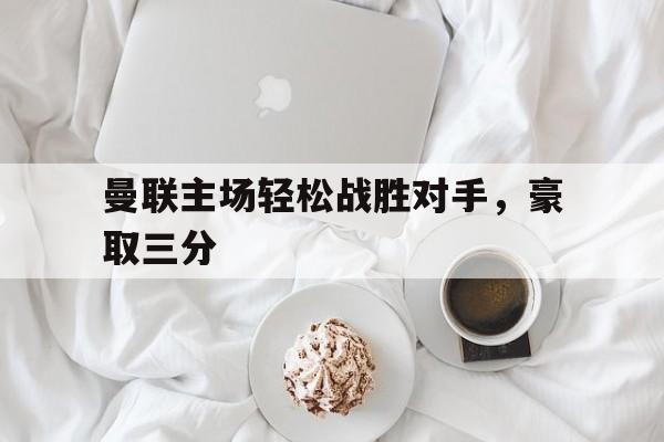 曼联主场轻松战胜对手，豪取三分