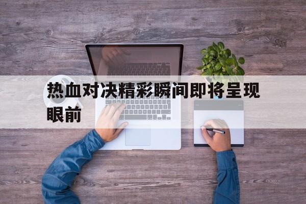 热血对决精彩瞬间即将呈现眼前